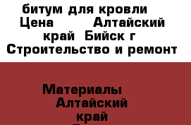 битум для кровли. › Цена ­ 50 - Алтайский край, Бийск г. Строительство и ремонт » Материалы   . Алтайский край,Бийск г.